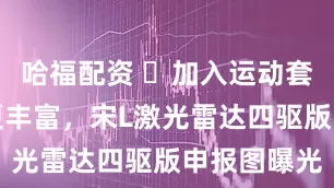 哈福配资 ‌加入运动套件，配置更丰富，宋L激光雷达四驱版申报图曝光