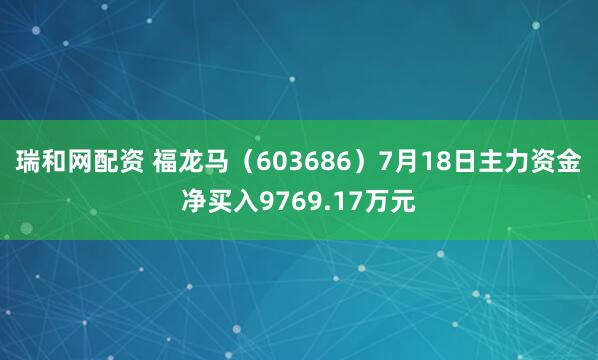 瑞和网配资 福龙马（603686）7月18日主力资金净买入9769.17万元