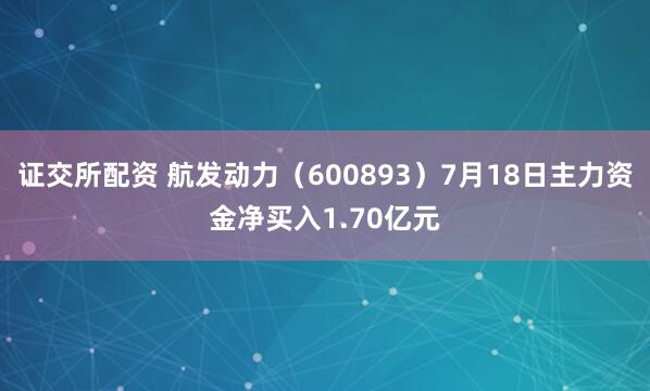 证交所配资 航发动力（600893）7月18日主力资金净买入1.70亿元