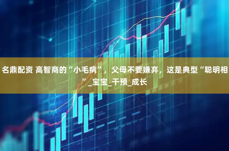 名鼎配资 高智商的“小毛病”，父母不要嫌弃，这是典型“聪明相”_宝宝_干预_成长