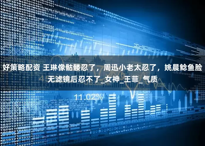 好策略配资 王琳像骷髅忍了，周迅小老太忍了，姚晨鲶鱼脸无滤镜后忍不了_女神_王菲_气质