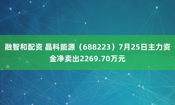 融智和配资 晶科能源（688223）7月25日主力资金净卖出2269.70万元