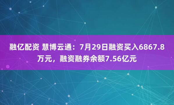 融亿配资 慧博云通：7月29日融资买入6867.8万元，融资融券余额7.56亿元