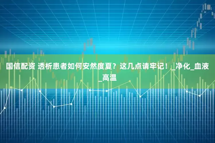 国信配资 透析患者如何安然度夏？这几点请牢记！_净化_血液_高温