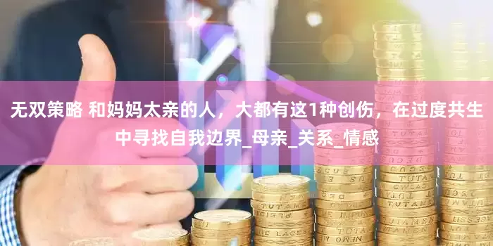 无双策略 和妈妈太亲的人，大都有这1种创伤，在过度共生中寻找自我边界_母亲_关系_情感