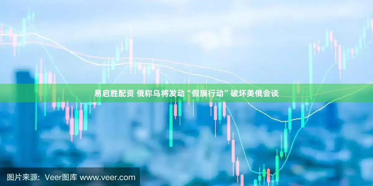 易启胜配资 俄称乌将发动“假旗行动”破坏美俄会谈