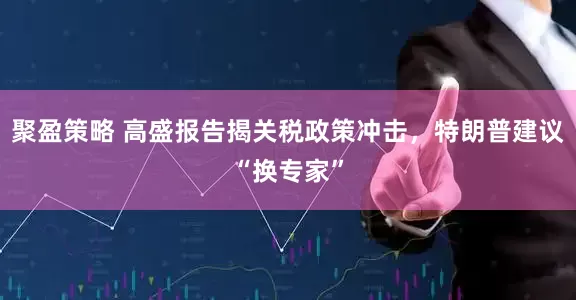 聚盈策略 高盛报告揭关税政策冲击，特朗普建议“换专家”