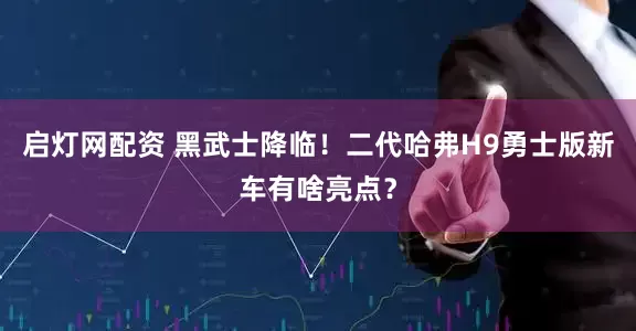 启灯网配资 黑武士降临！二代哈弗H9勇士版新车有啥亮点？