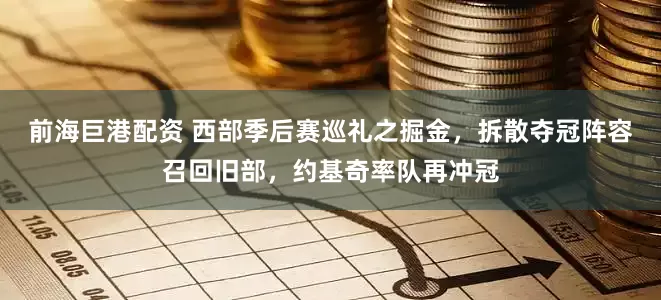 前海巨港配资 西部季后赛巡礼之掘金，拆散夺冠阵容召回旧部，约基奇率队再冲冠
