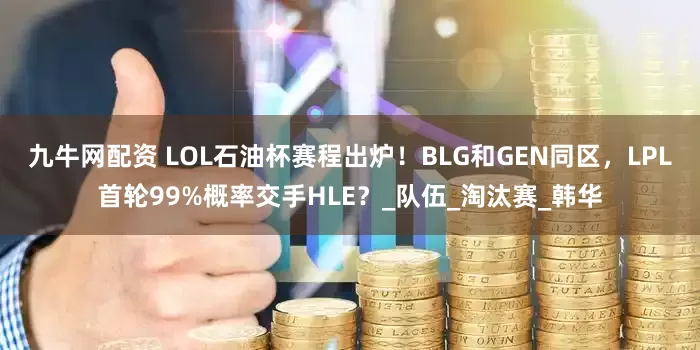 九牛网配资 LOL石油杯赛程出炉！BLG和GEN同区，LPL首轮99%概率交手HLE？_队伍_淘汰赛_韩华