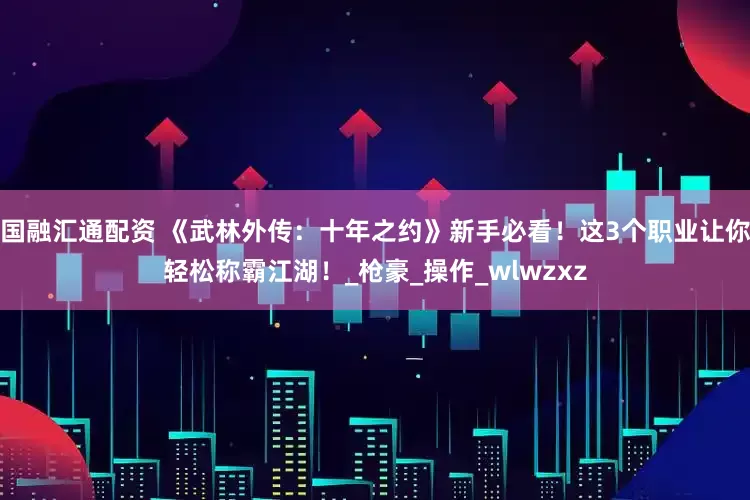 国融汇通配资 《武林外传：十年之约》新手必看！这3个职业让你轻松称霸江湖！_枪豪_操作_wlwzxz