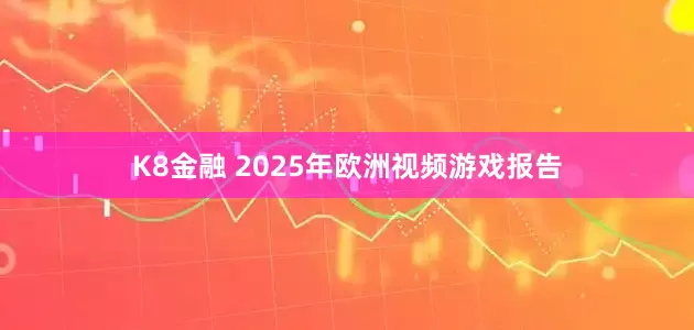 K8金融 2025年欧洲视频游戏报告