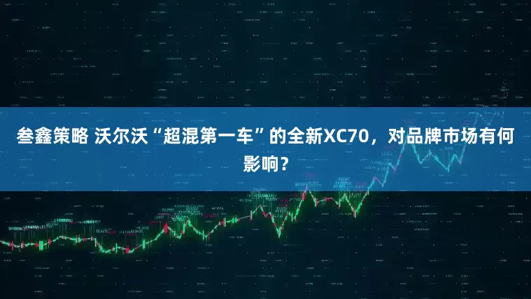 叁鑫策略 沃尔沃“超混第一车”的全新XC70，对品牌市场有何影响？