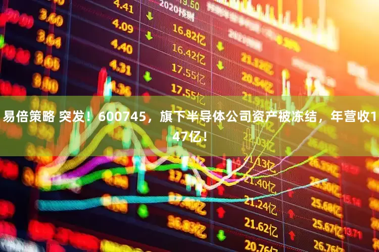 易倍策略 突发!600745,旗下半导体公司资产被冻结,年营收147亿!
