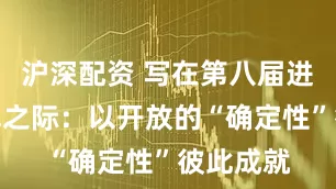 沪深配资 写在第八届进博会开幕之际：以开放的“确定性”彼此成就