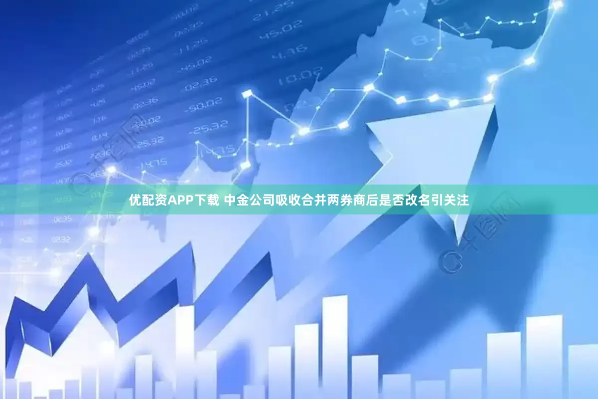 优配资APP下载 中金公司吸收合并两券商后是否改名引关注