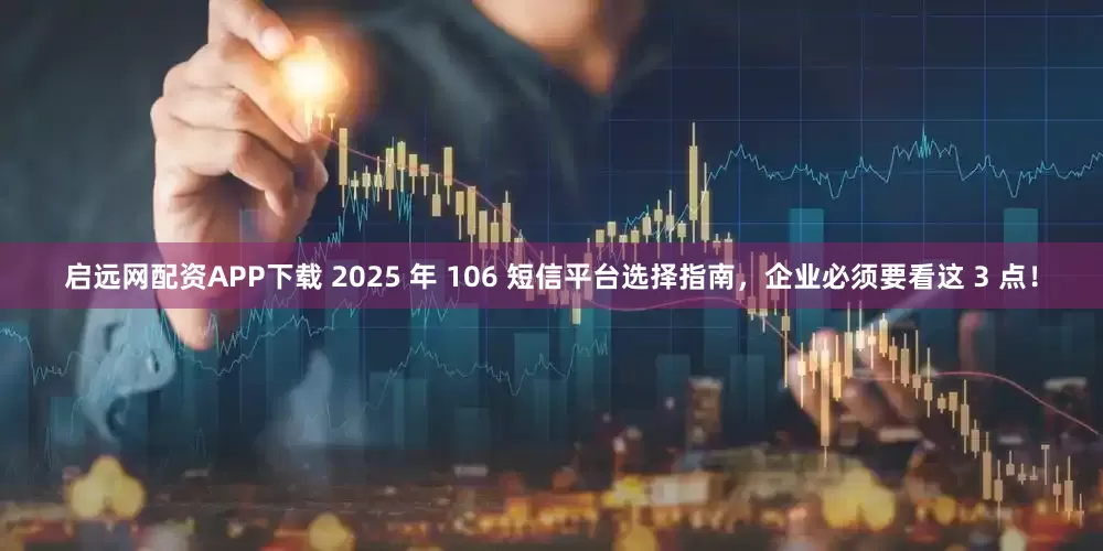 启远网配资APP下载 2025 年 106 短信平台选择指南，企业必须要看这 3 点！