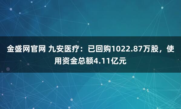 金盛网官网 九安医疗：已回购1022.87万股，使用资金总额4.11亿元