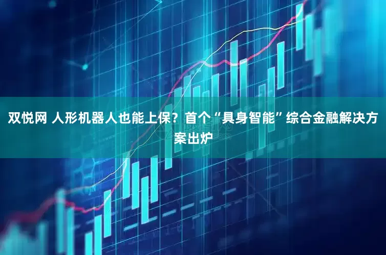 双悦网 人形机器人也能上保？首个“具身智能”综合金融解决方案出炉