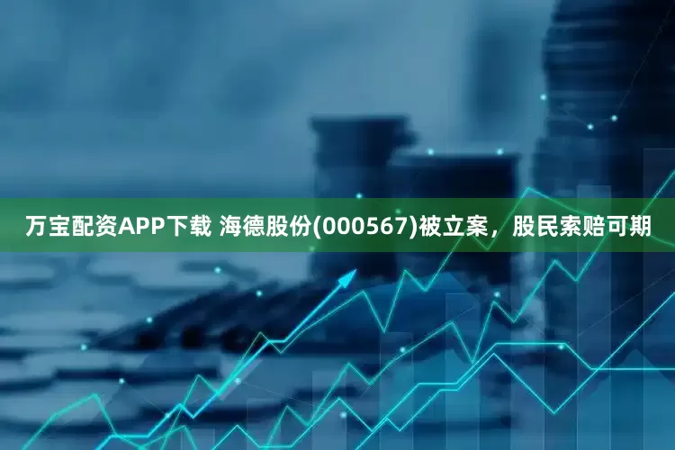 万宝配资APP下载 海德股份(000567)被立案，股民索赔可期
