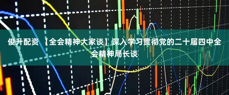 俊升配资 【全会精神大家谈】深入学习贯彻党的二十届四中全会精神局长谈