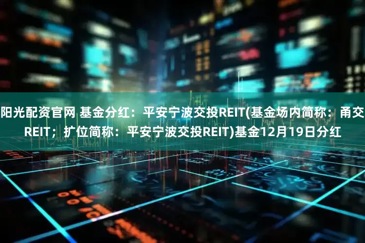 阳光配资官网 基金分红：平安宁波交投REIT(基金场内简称：甬交REIT；扩位简称：平安宁波交投REIT)基金12月19日分红