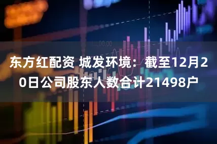 东方红配资 城发环境：截至12月20日公司股东人数合计21498户