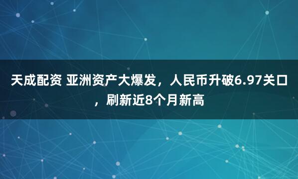 天成配资 亚洲资产大爆发，人民币升破6.97关口，刷新近8个月新高