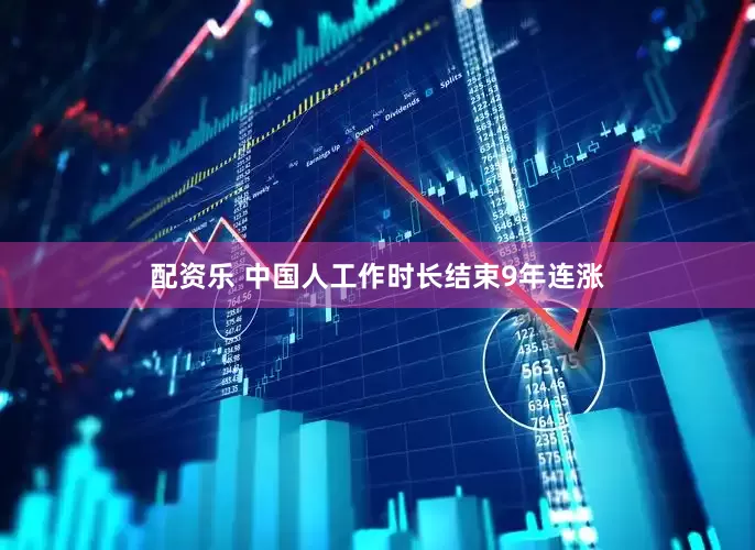 配资乐 中国人工作时长结束9年连涨