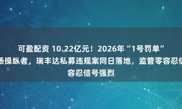 可盈配资 10.22亿元！2026年“1号罚单”砸向市场操纵者，瑞丰达私募违规案同日落地，监管零容忍信号强烈
