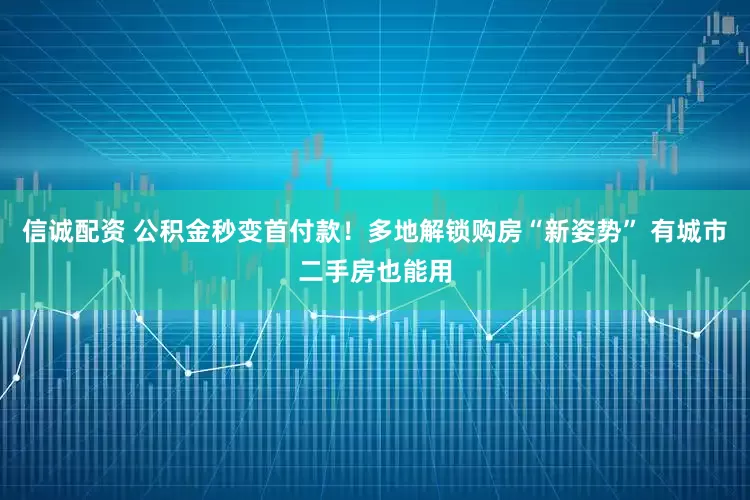 信诚配资 公积金秒变首付款！多地解锁购房“新姿势” 有城市二手房也能用