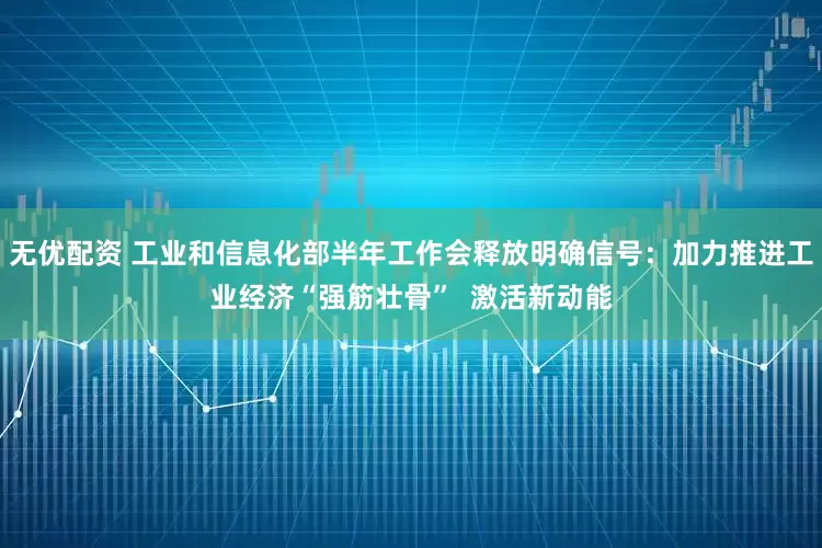 无优配资 工业和信息化部半年工作会释放明确信号：加力推进工业经济“强筋壮骨”  激活新动能