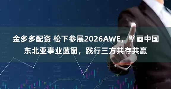 金多多配资 松下参展2026AWE，擘画中国东北亚事业蓝图，践行三方共存共赢
