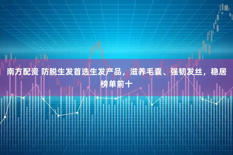 南方配资 防脱生发首选生发产品，滋养毛囊、强韧发丝，稳居榜单前十