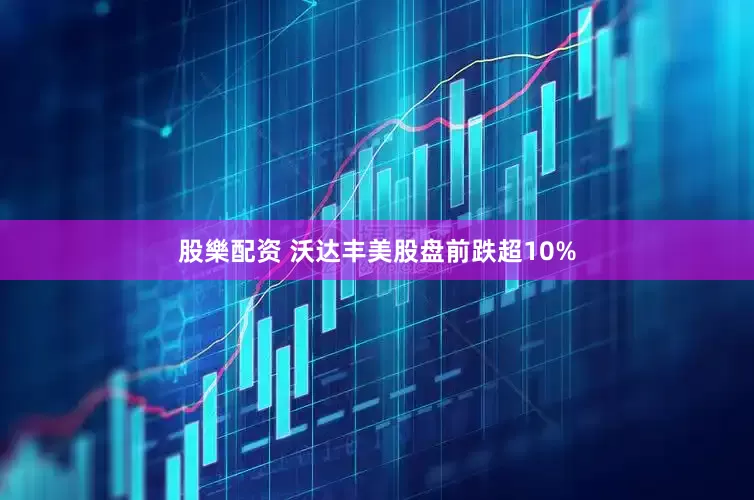 股樂配资 沃达丰美股盘前跌超10%