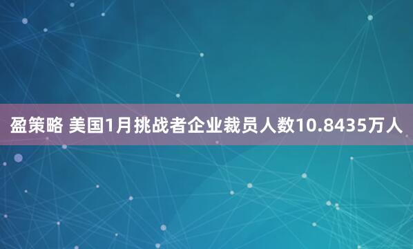 盈策略 美国1月挑战者企业裁员人数10.8435万人